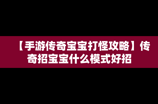 【手游传奇宝宝打怪攻略】传奇招宝宝什么模式好招