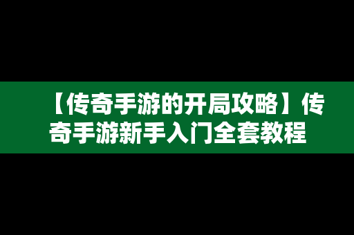 【传奇手游的开局攻略】传奇手游新手入门全套教程