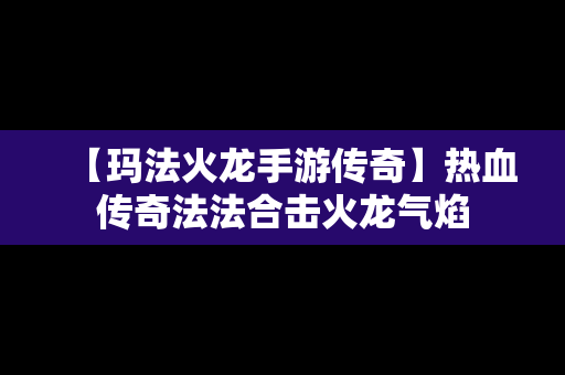 【玛法火龙手游传奇】热血传奇法法合击火龙气焰