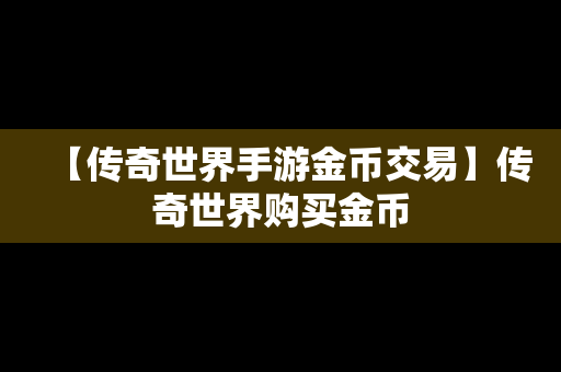 【传奇世界手游金币交易】传奇世界购买金币