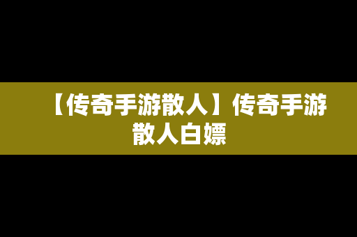 【传奇手游散人】传奇手游散人白嫖