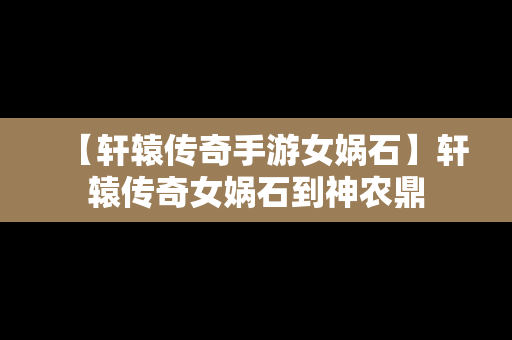 【轩辕传奇手游女娲石】轩辕传奇女娲石到神农鼎