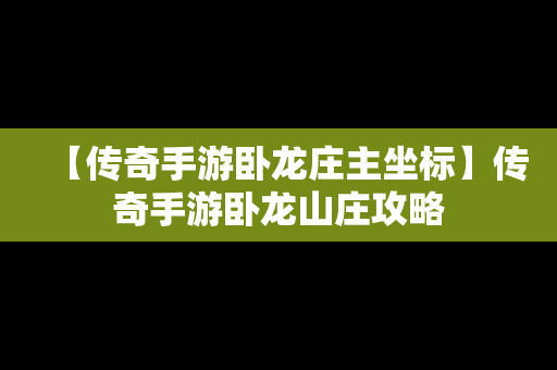 【传奇手游卧龙庄主坐标】传奇手游卧龙山庄攻略