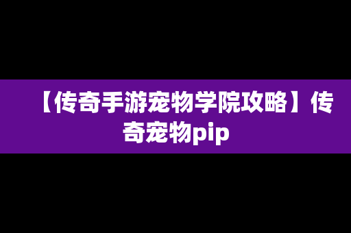 【传奇手游宠物学院攻略】传奇宠物pip