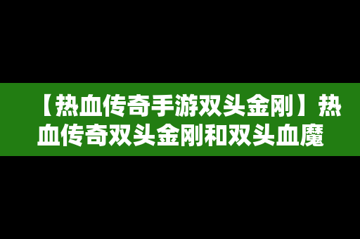 【热血传奇手游双头金刚】热血传奇双头金刚和双头血魔