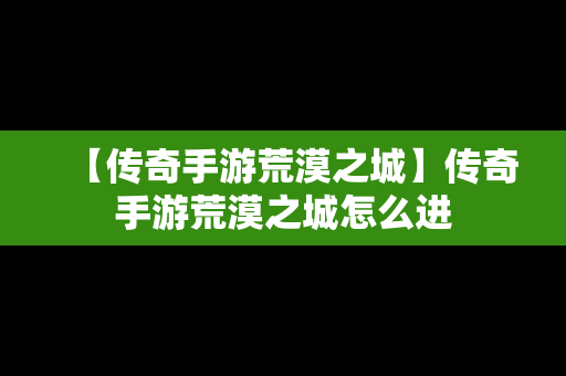 【传奇手游荒漠之城】传奇手游荒漠之城怎么进