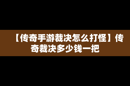【传奇手游裁决怎么打怪】传奇裁决多少钱一把