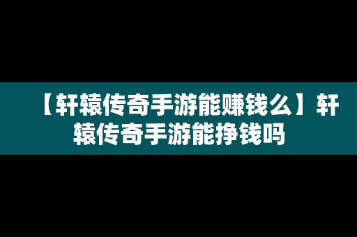 【轩辕传奇手游能赚钱么】轩辕传奇手游能挣钱吗