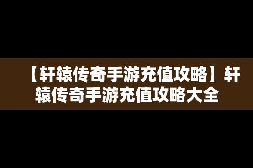 【轩辕传奇手游充值攻略】轩辕传奇手游充值攻略大全