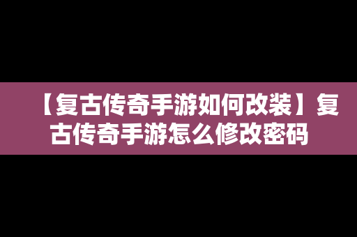 【复古传奇手游如何改装】复古传奇手游怎么修改密码