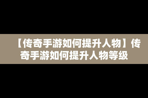 【传奇手游如何提升人物】传奇手游如何提升人物等级