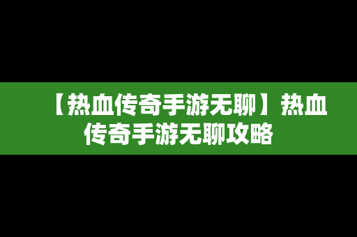 【热血传奇手游无聊】热血传奇手游无聊攻略