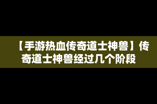 【手游热血传奇道士神兽】传奇道士神兽经过几个阶段