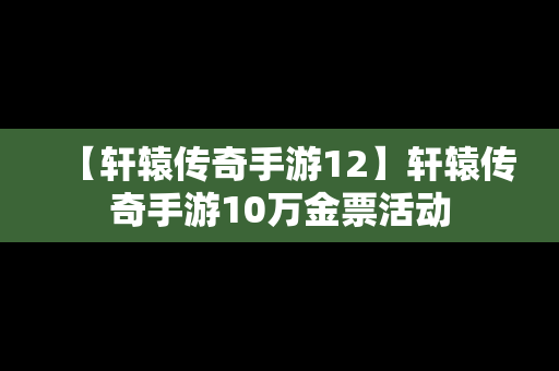 【轩辕传奇手游12】轩辕传奇手游10万金票活动