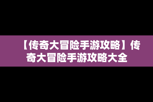 【传奇大冒险手游攻略】传奇大冒险手游攻略大全
