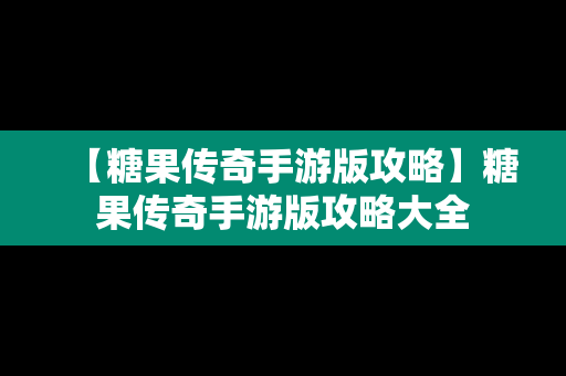 【糖果传奇手游版攻略】糖果传奇手游版攻略大全