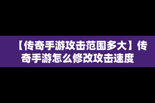 【传奇手游攻击范围多大】传奇手游怎么修改攻击速度