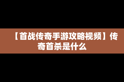【首战传奇手游攻略视频】传奇首杀是什么