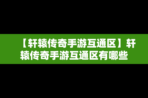 【轩辕传奇手游互通区】轩辕传奇手游互通区有哪些