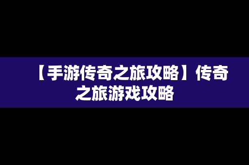 【手游传奇之旅攻略】传奇之旅游戏攻略