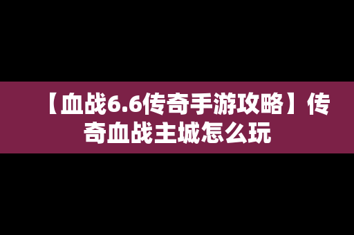 【血战6.6传奇手游攻略】传奇血战主城怎么玩