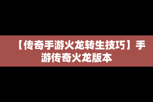【传奇手游火龙转生技巧】手游传奇火龙版本