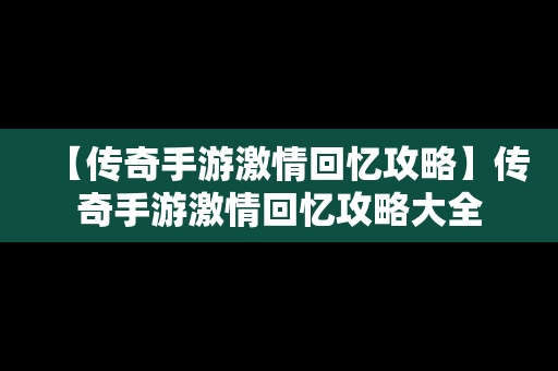 【传奇手游激情回忆攻略】传奇手游激情回忆攻略大全