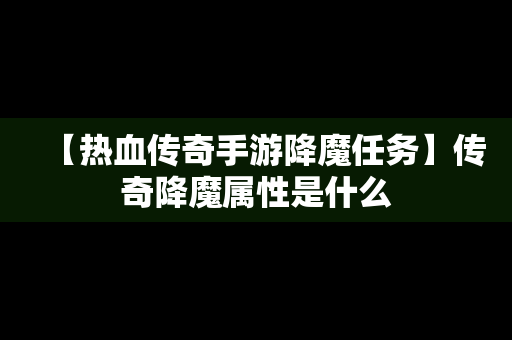 【热血传奇手游降魔任务】传奇降魔属性是什么