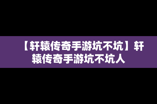 【轩辕传奇手游坑不坑】轩辕传奇手游坑不坑人