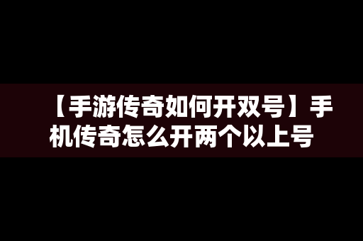 【手游传奇如何开双号】手机传奇怎么开两个以上号