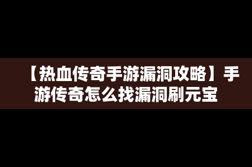 【热血传奇手游漏洞攻略】手游传奇怎么找漏洞刷元宝