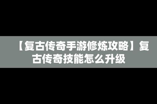 【复古传奇手游修炼攻略】复古传奇技能怎么升级