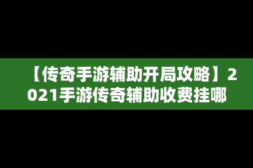 【传奇手游辅助开局攻略】2021手游传奇辅助收费挂哪个好