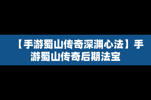 【手游蜀山传奇深渊心法】手游蜀山传奇后期法宝