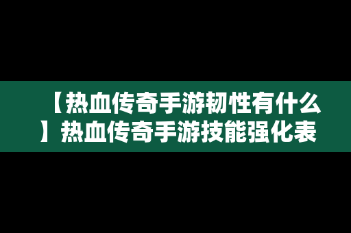 【热血传奇手游韧性有什么】热血传奇手游技能强化表