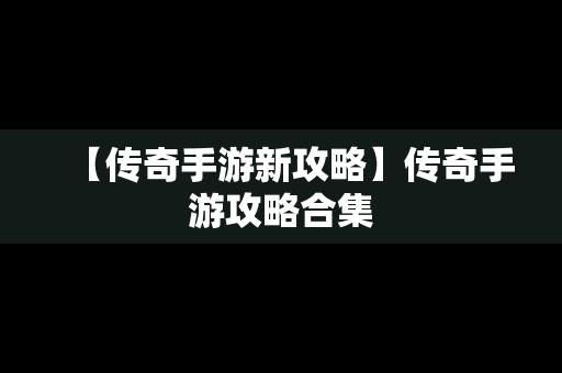 【传奇手游新攻略】传奇手游攻略合集