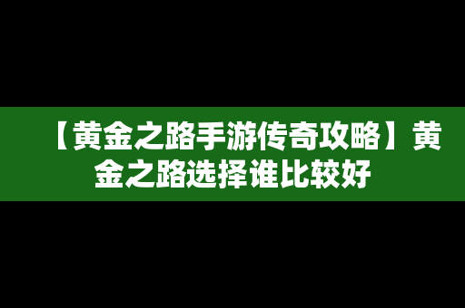 【黄金之路手游传奇攻略】黄金之路选择谁比较好