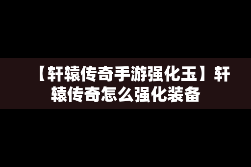 【轩辕传奇手游强化玉】轩辕传奇怎么强化装备