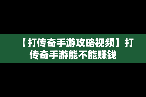 【打传奇手游攻略视频】打传奇手游能不能赚钱