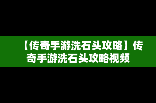 【传奇手游洗石头攻略】传奇手游洗石头攻略视频