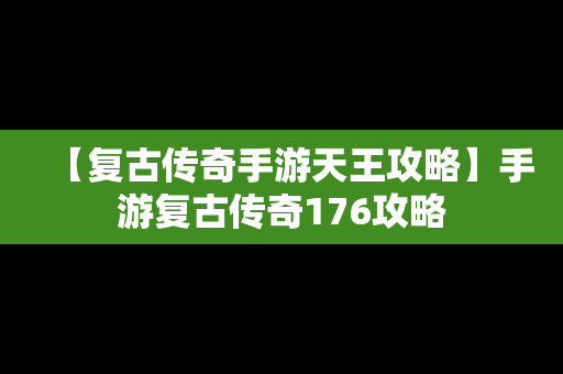 【复古传奇手游天王攻略】手游复古传奇176攻略
