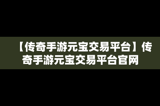 【传奇手游元宝交易平台】传奇手游元宝交易平台官网