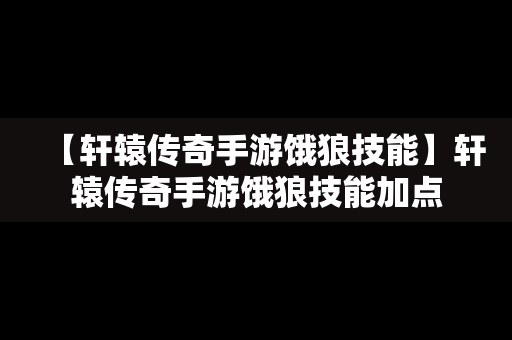 【轩辕传奇手游饿狼技能】轩辕传奇手游饿狼技能加点