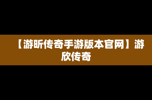 【游昕传奇手游版本官网】游欣传奇