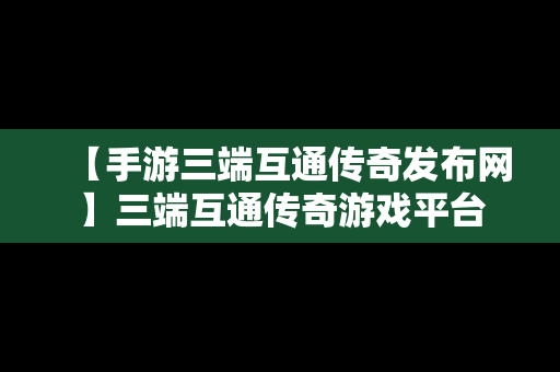【手游三端互通传奇发布网】三端互通传奇游戏平台