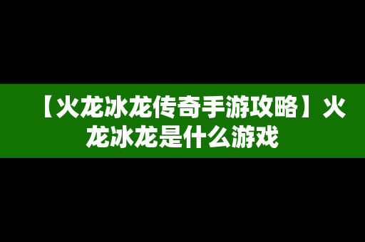 【火龙冰龙传奇手游攻略】火龙冰龙是什么游戏