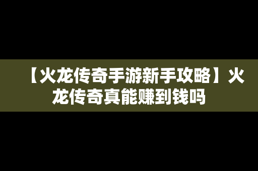 【火龙传奇手游新手攻略】火龙传奇真能赚到钱吗