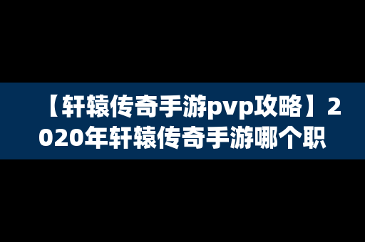 【轩辕传奇手游pvp攻略】2020年轩辕传奇手游哪个职业厉害