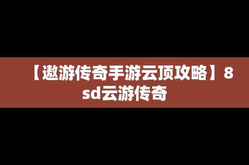 【遨游传奇手游云顶攻略】8sd云游传奇