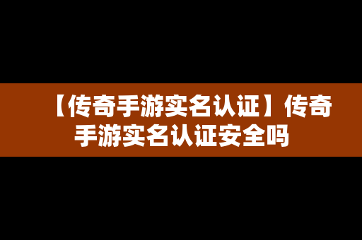 【传奇手游实名认证】传奇手游实名认证安全吗